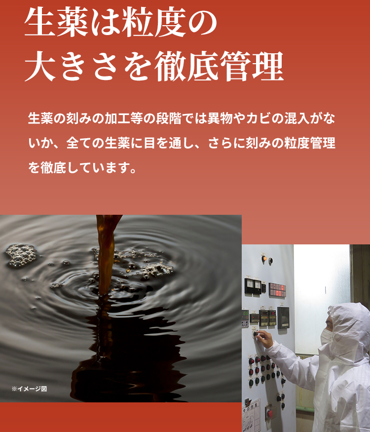 生薬の刻みの加工等の段階では異物やカビの混入がないか、全ての生薬に目を通し、さらに刻みの粒度管理を徹底しています。