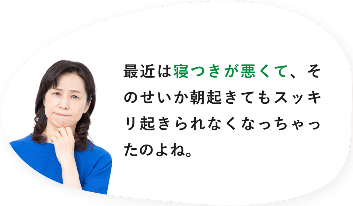 最近は寝つきが悪くて、そのせいか朝起きてもスッキリ起きられなくなっちゃったのよね。